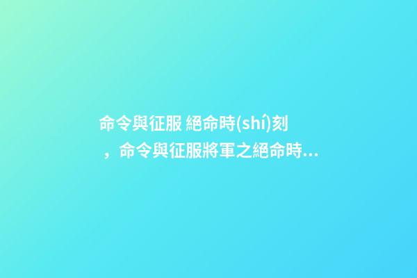 命令與征服 絕命時(shí)刻，命令與征服將軍之絕命時(shí)刻介紹？-第1張-觀點(diǎn)-玄機(jī)派